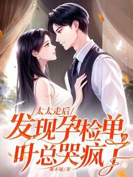 太太走后发现孕检单的叶总哭疯了名字叫什么
